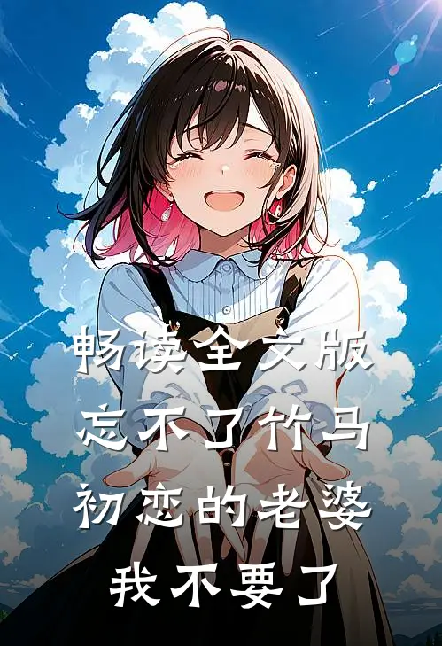 畅读全文版忘不了竹马初恋的老婆，我不要了