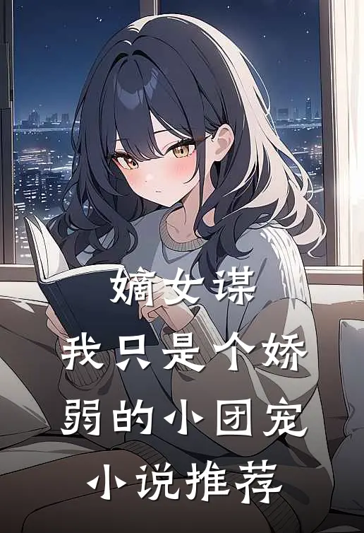嫡女谋我只是个娇弱的小团宠推荐阅读