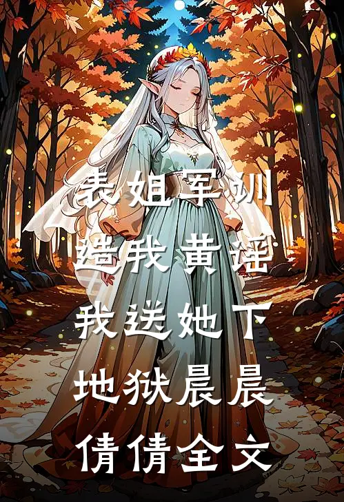 表姐军训造我黄谣，我送她下地狱晨晨倩倩全文