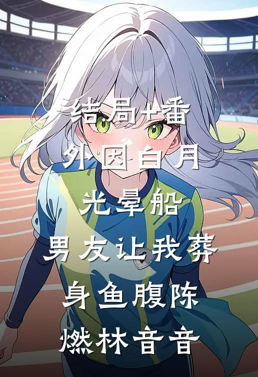结局+番外因白月光晕船，男友让我葬身鱼腹陈燃林音音