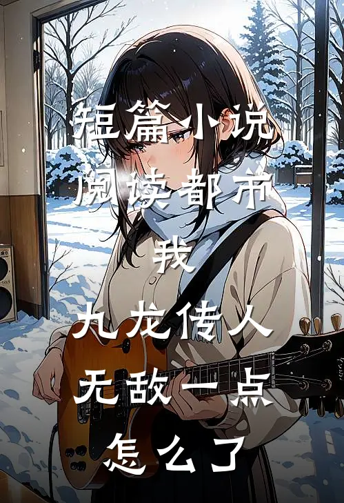 短篇小说阅读都市：我，九龙传人，无敌一点怎么了