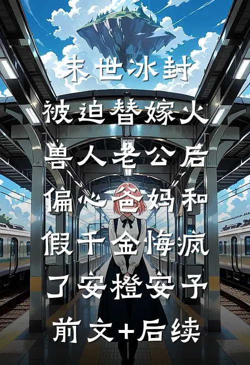 末世冰封，被迫替嫁火兽人老公后，偏心爸妈和假千金悔疯了安橙安予前文+后续