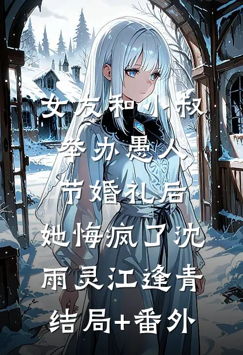 女友和小叔举办愚人节婚礼后，她悔疯了沈雨灵江逢青结局+番外