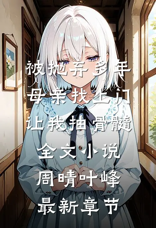 被抛弃多年，母亲找上门让我抽骨髓全文小说周晴叶峰最新章节
