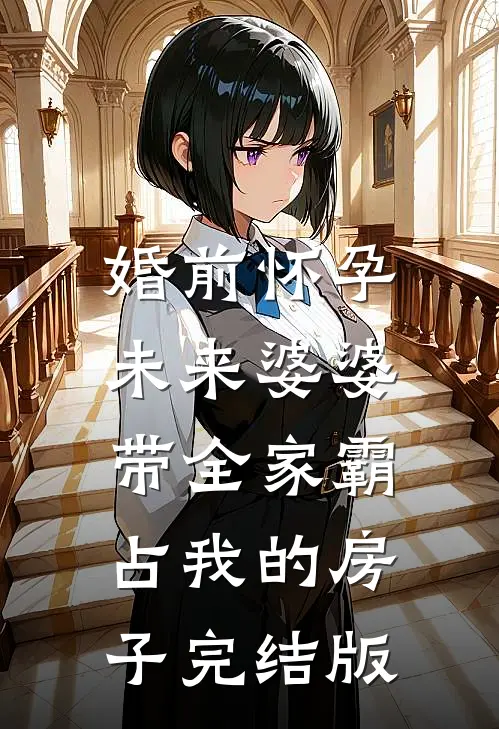 婚前怀孕，未来婆婆带全家霸占我的房子完结版