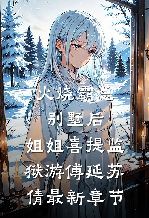 火烧霸总别墅后，姐姐喜提监狱游傅延苏倩最新章节