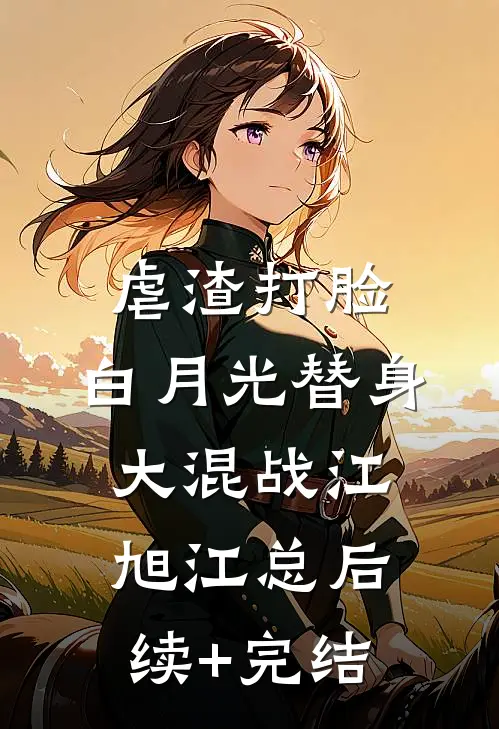 虐渣打脸，白月光替身大混战江旭江总后续+完结