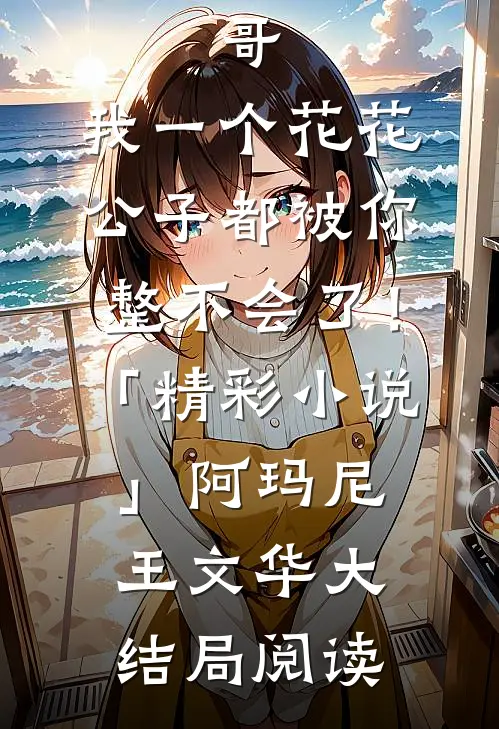 哥，我一个花花公子都被你整不会了！「精彩小说」阿玛尼王文华大结局阅读