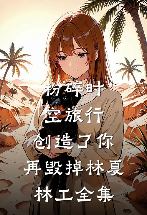 粉碎时空旅行：创造了你，再毁掉林夏林工 全集