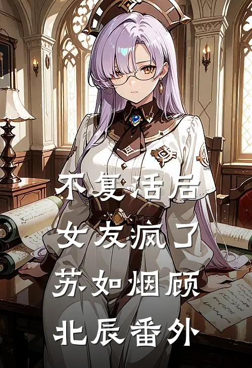 不复活后，女友疯了苏如烟顾北辰 番外