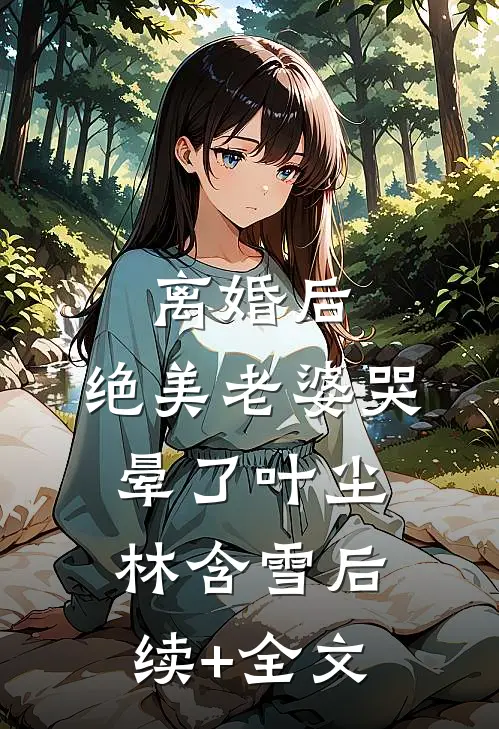 离婚后，绝美老婆哭晕了叶尘林含雪后续+全文