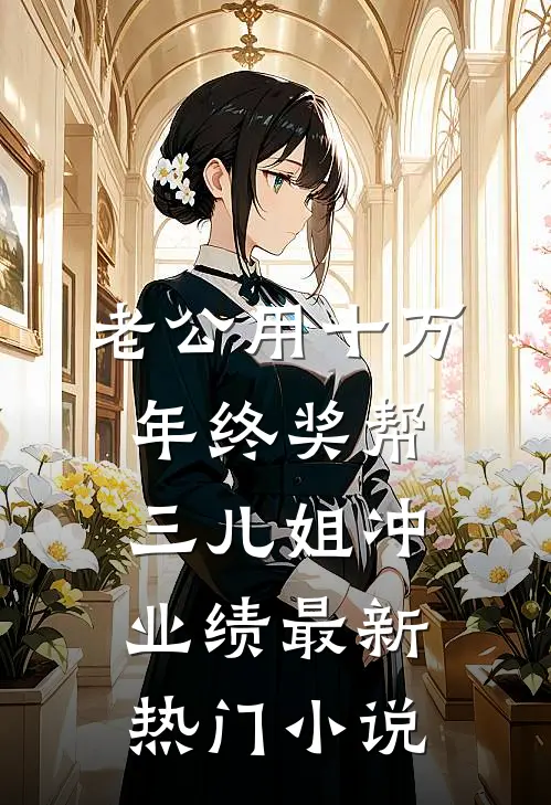 老公用十万年终奖帮三儿姐冲业绩最新热门小说