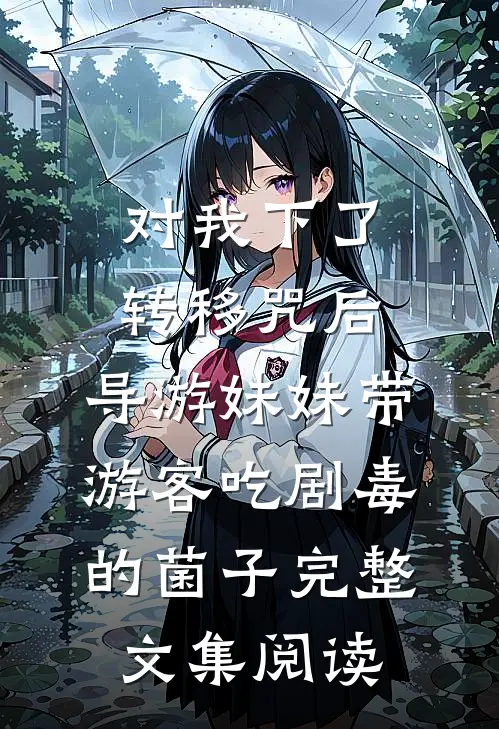对我下了转移咒后，导游妹妹带游客吃剧毒的菌子完整文集阅读