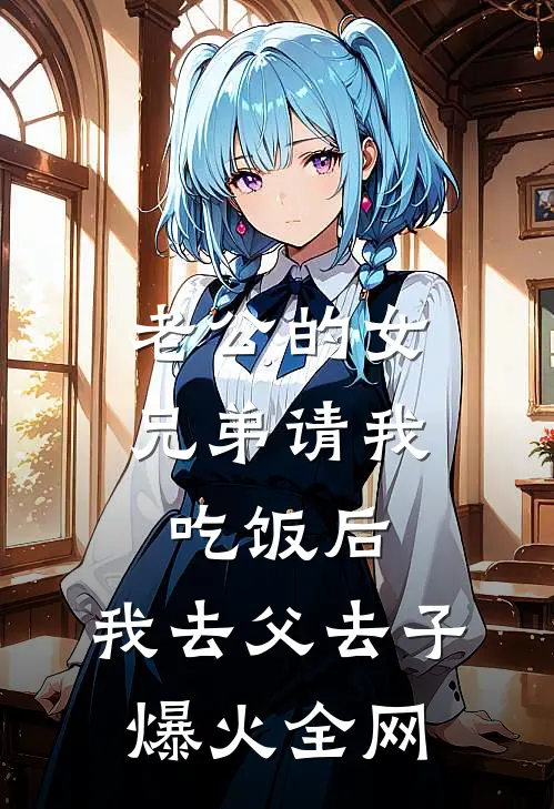 老公的女兄弟请我吃饭后，我去父去子爆火全网