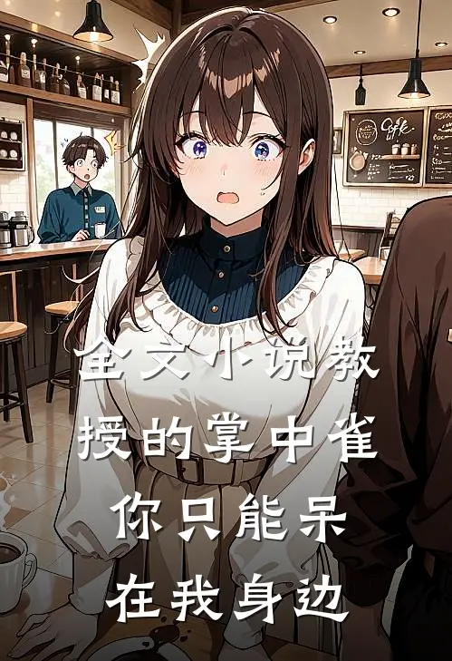 全文小说教授的掌中雀：你只能呆在我身边