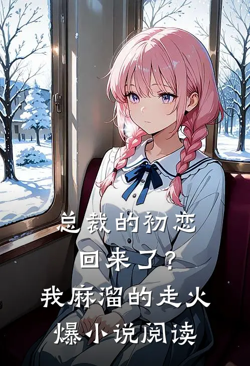 总裁的初恋回来了？我麻溜的走火爆小说阅读