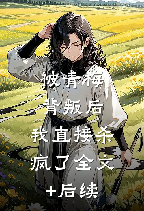 被青梅背叛后，我直接杀疯了全文+后续