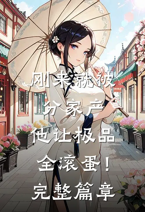 刚来就被分家产，他让极品全滚蛋！完整篇章
