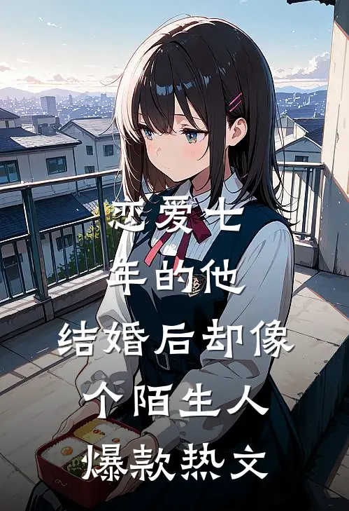 恋爱七年的他，结婚后却像个陌生人爆款热文