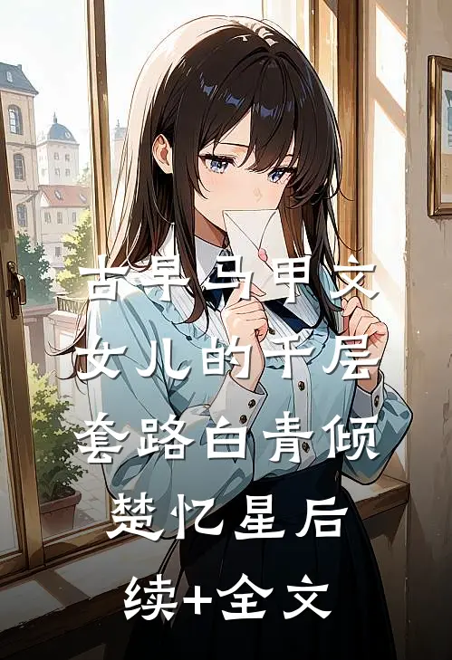 古早马甲文：女儿的千层套路白青倾楚忆星后续+全文