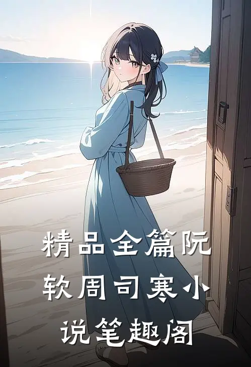 精品全篇阮软周司寒小说笔趣阁