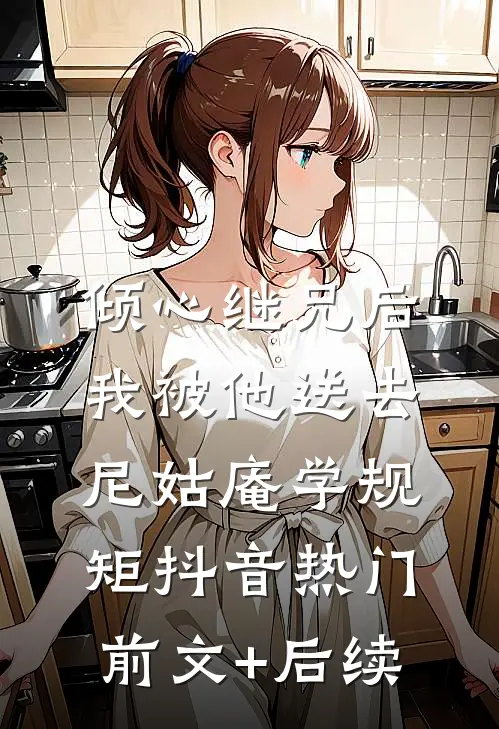 倾心继兄后，我被他送去尼姑庵学规矩抖音热门前文+后续