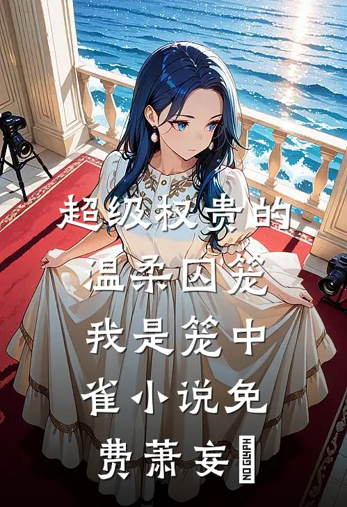 超级权贵的温柔囚笼，我是笼中雀小说免费萧妄玦