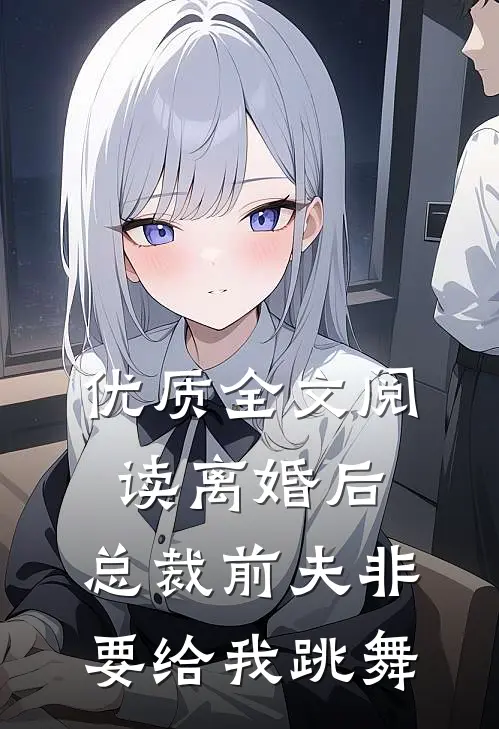优质全文阅读离婚后，总裁前夫非要给我跳舞