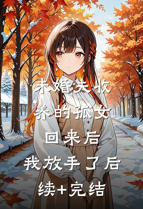 未婚夫收养的孤女回来后，我放手了后续+完结