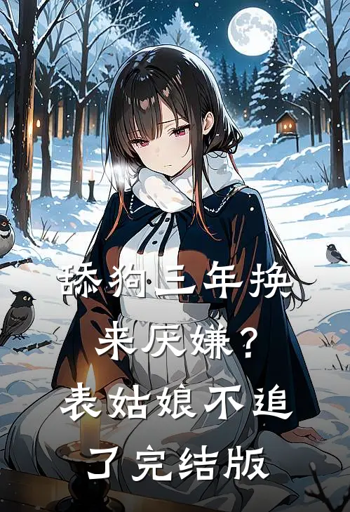 舔狗三年换来厌嫌？表姑娘不追了完结版