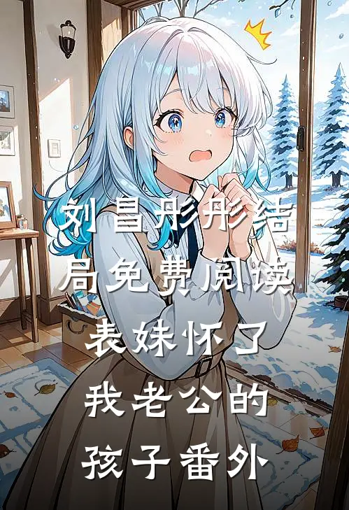 刘昌彤彤结局免费阅读表妹怀了我老公的孩子番外