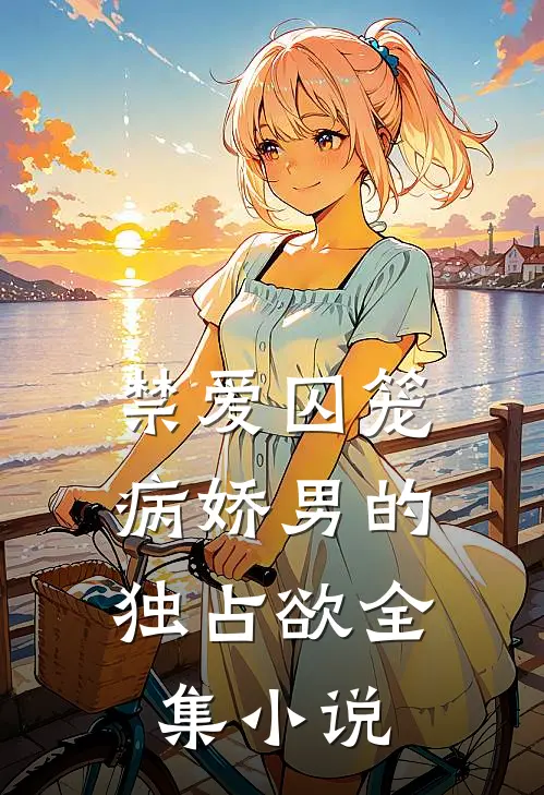 禁爱囚笼：病娇男的独占欲全集小说