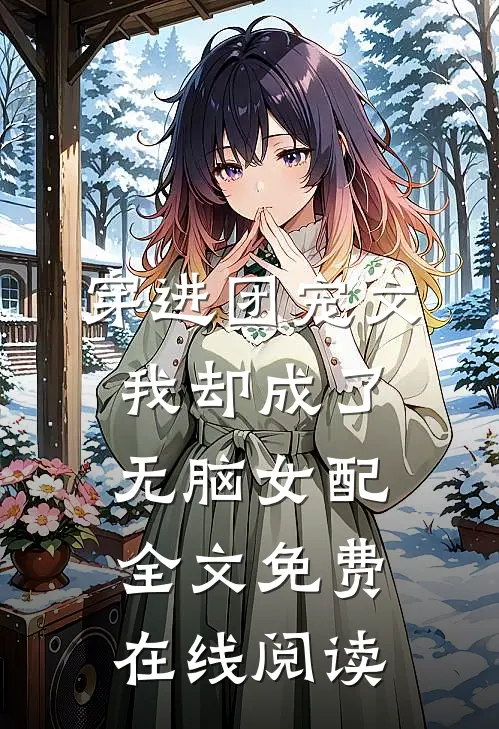 穿进团宠文，我却成了无脑女配全文免费在线阅读