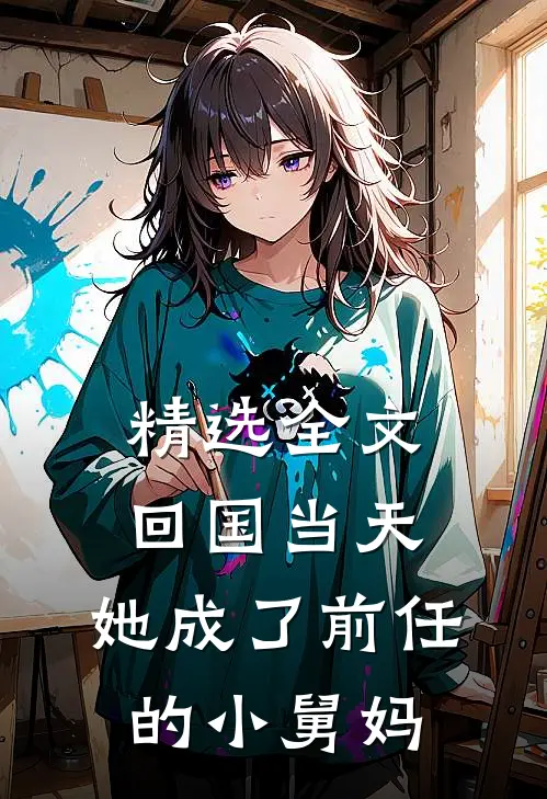 精选全文回国当天，她成了前任的小舅妈