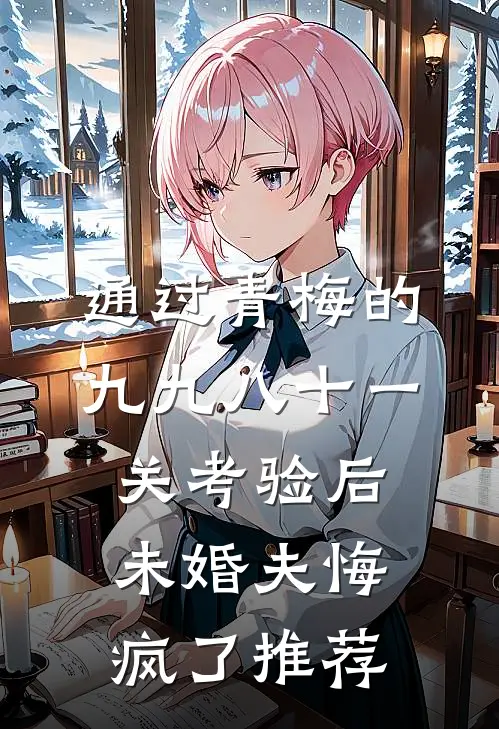 通过青梅的九九八十一关考验后，未婚夫悔疯了推荐