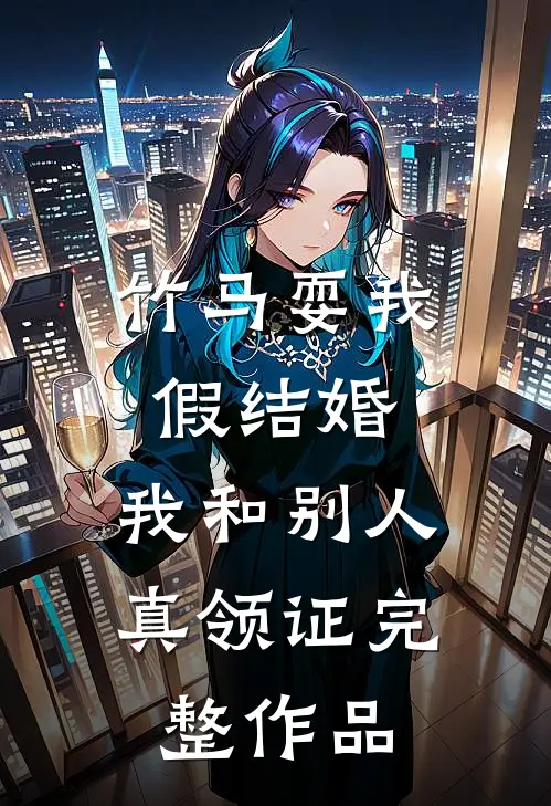 竹马耍我假结婚，我和别人真领证完整作品