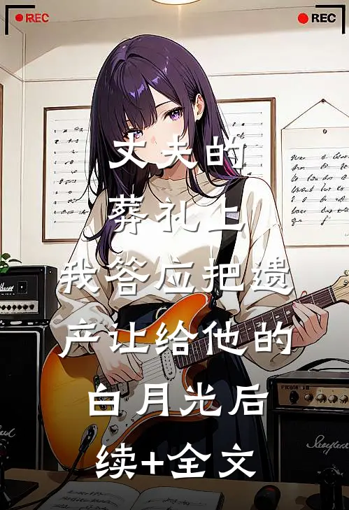 丈夫的葬礼上，我答应把遗产让给他的白月光后续+全文