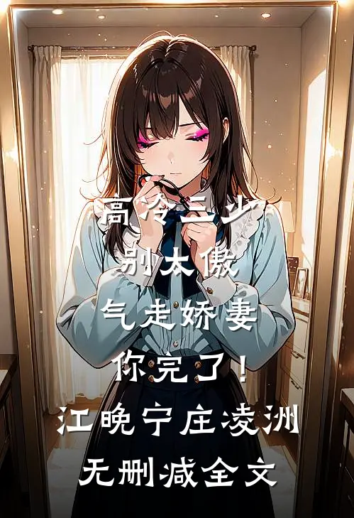 高冷三少别太傲，气走娇妻你完了！江晚宁庄凌洲无删减全文