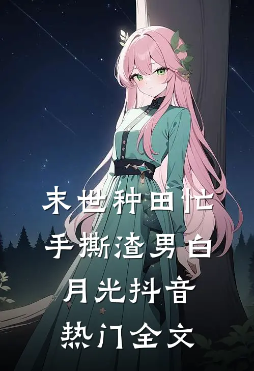 末世种田忙，手撕渣男白月光抖音热门全文