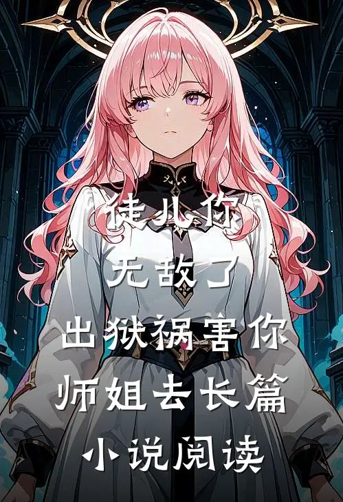 徒儿你无敌了，出狱祸害你师姐去长篇小说阅读