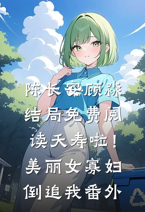 陈长安顾淼结局免费阅读夭寿啦！美丽女寡妇倒追我番外