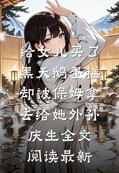 给女儿买了黑天鹅蛋糕，却被保姆拿去给她外孙庆生全文阅读最新