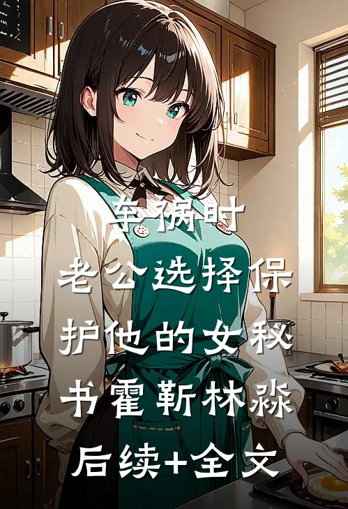 车祸时，老公选择保护他的女秘书霍靳林淼后续+全文