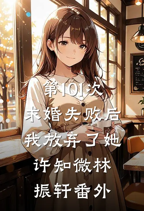 第101次求婚失败后，我放弃了她许知微林振轩番外