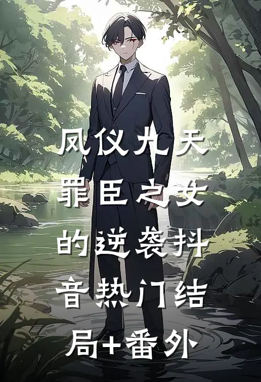 《凤仪九天：罪臣之女的逆袭》抖音热门结局+番外
