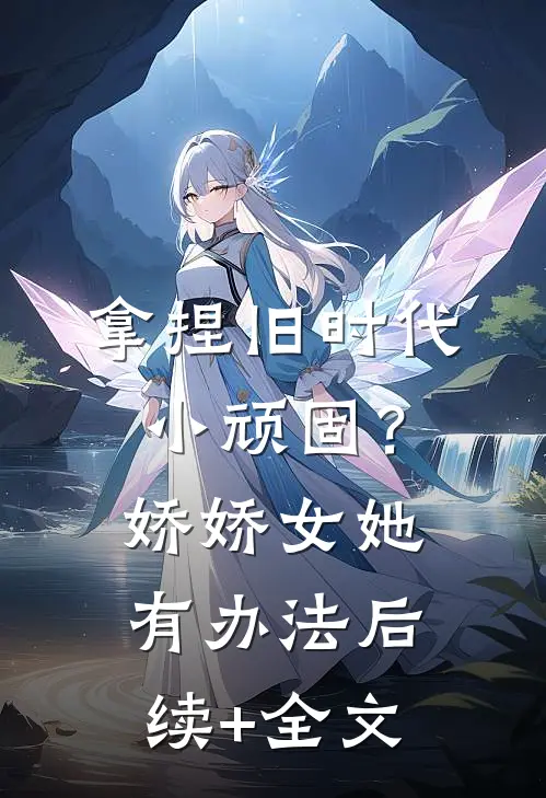 拿捏旧时代小顽固？娇娇女她有办法后续+全文