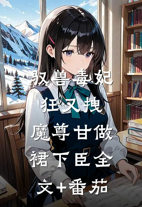 驭兽毒妃狂又拽，魔尊甘做裙下臣全文+番茄