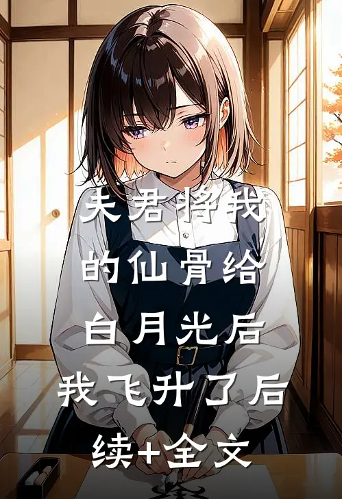 夫君将我的仙骨给白月光后，我飞升了后续+全文