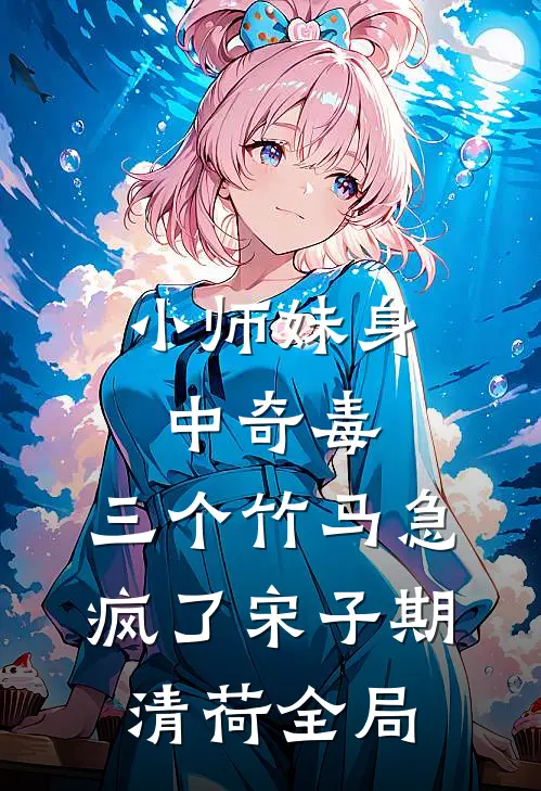 小师妹身中奇毒，三个竹马急疯了宋子期清荷全局