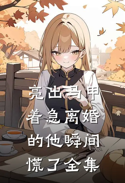 亮出马甲，着急离婚的他瞬间慌了全集